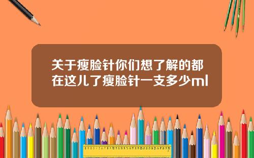 关于瘦脸针你们想了解的都在这儿了瘦脸针一支多少ml