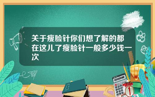 关于瘦脸针你们想了解的都在这儿了瘦脸针一般多少钱一次