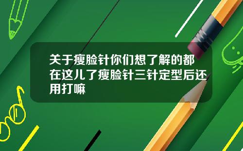 关于瘦脸针你们想了解的都在这儿了瘦脸针三针定型后还用打嘛
