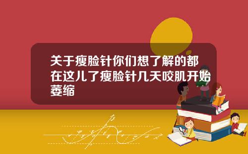 关于瘦脸针你们想了解的都在这儿了瘦脸针几天咬肌开始萎缩