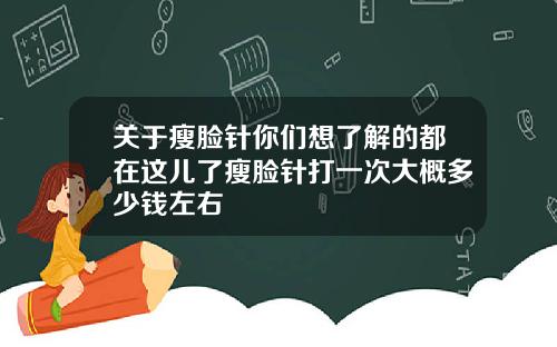 关于瘦脸针你们想了解的都在这儿了瘦脸针打一次大概多少钱左右