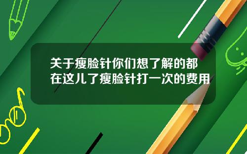 关于瘦脸针你们想了解的都在这儿了瘦脸针打一次的费用