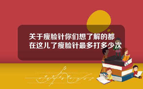 关于瘦脸针你们想了解的都在这儿了瘦脸针最多打多少次