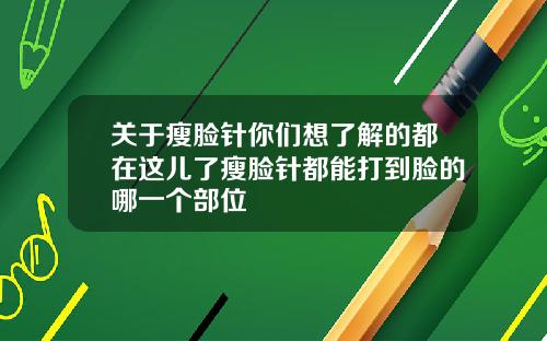 关于瘦脸针你们想了解的都在这儿了瘦脸针都能打到脸的哪一个部位