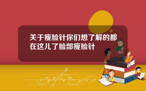 关于瘦脸针你们想了解的都在这儿了脸部瘦脸针