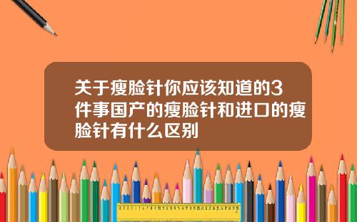 关于瘦脸针你应该知道的3件事国产的瘦脸针和进口的瘦脸针有什么区别