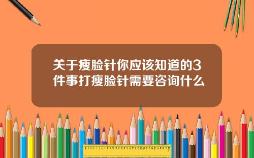 关于瘦脸针你应该知道的3件事打瘦脸针需要咨询什么