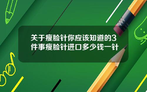 关于瘦脸针你应该知道的3件事瘦脸针进口多少钱一针