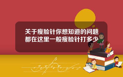 关于瘦脸针你想知道的问题都在这里一般瘦脸针打多少