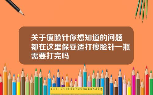 关于瘦脸针你想知道的问题都在这里保妥适打瘦脸针一瓶需要打完吗