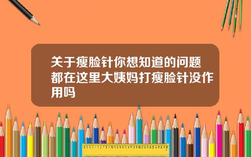 关于瘦脸针你想知道的问题都在这里大姨妈打瘦脸针没作用吗