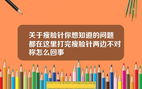 关于瘦脸针你想知道的问题都在这里打完瘦脸针两边不对称怎么回事