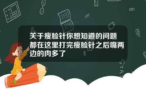 关于瘦脸针你想知道的问题都在这里打完瘦脸针之后嘴两边的肉多了
