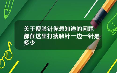 关于瘦脸针你想知道的问题都在这里打瘦脸针一边一针是多少