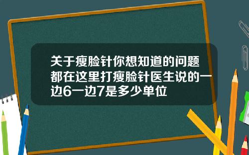 关于瘦脸针你想知道的问题都在这里打瘦脸针医生说的一边6一边7是多少单位