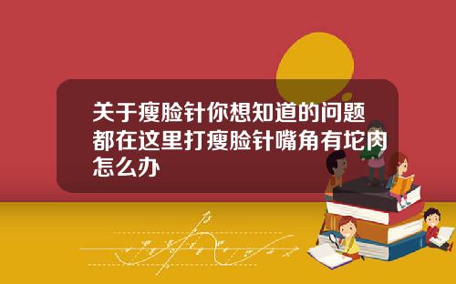 关于瘦脸针你想知道的问题都在这里打瘦脸针嘴角有坨肉怎么办