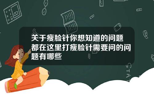 关于瘦脸针你想知道的问题都在这里打瘦脸针需要问的问题有哪些
