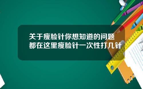 关于瘦脸针你想知道的问题都在这里瘦脸针一次性打几针