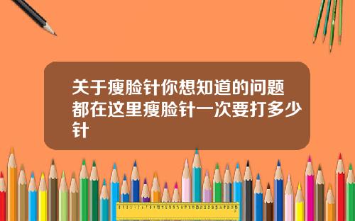 关于瘦脸针你想知道的问题都在这里瘦脸针一次要打多少针