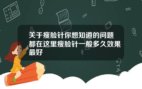 关于瘦脸针你想知道的问题都在这里瘦脸针一般多久效果最好