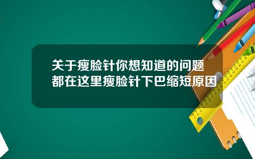 关于瘦脸针你想知道的问题都在这里瘦脸针下巴缩短原因