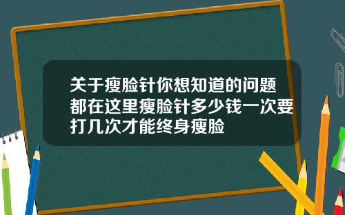 关于瘦脸针你想知道的问题都在这里瘦脸针多少钱一次要打几次才能终身瘦脸