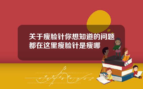 关于瘦脸针你想知道的问题都在这里瘦脸针是瘦哪