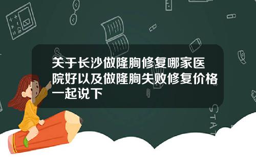 关于长沙做隆胸修复哪家医院好以及做隆胸失败修复价格一起说下