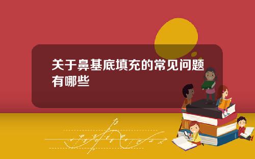 关于鼻基底填充的常见问题有哪些