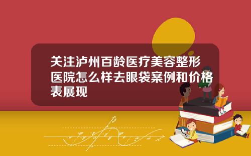 关注泸州百龄医疗美容整形医院怎么样去眼袋案例和价格表展现