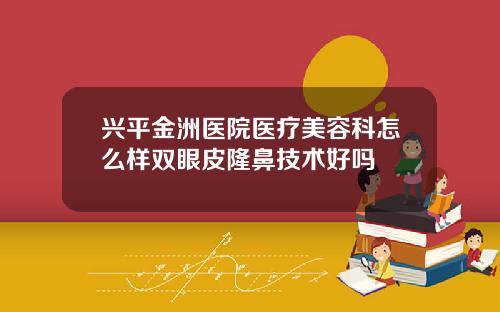 兴平金洲医院医疗美容科怎么样双眼皮隆鼻技术好吗