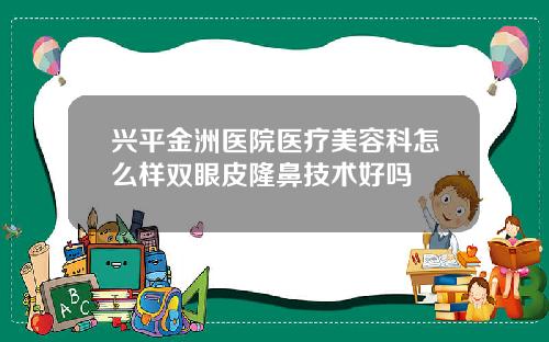 兴平金洲医院医疗美容科怎么样双眼皮隆鼻技术好吗