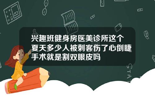 兴趣班健身房医美诊所这个夏天多少人被刺客伤了心倒睫手术就是割双眼皮吗