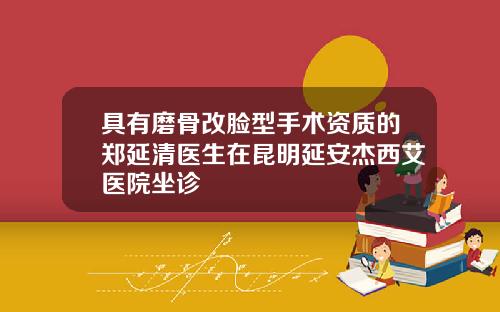 具有磨骨改脸型手术资质的郑延清医生在昆明延安杰西艾医院坐诊