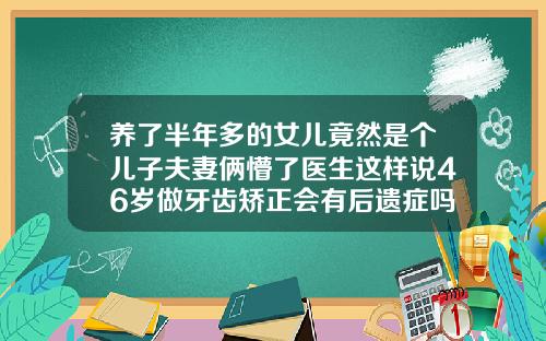 养了半年多的女儿竟然是个儿子夫妻俩懵了医生这样说46岁做牙齿矫正会有后遗症吗为什么