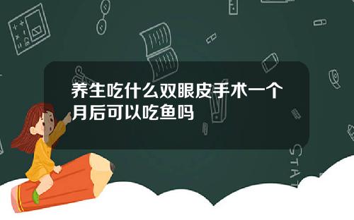 养生吃什么双眼皮手术一个月后可以吃鱼吗