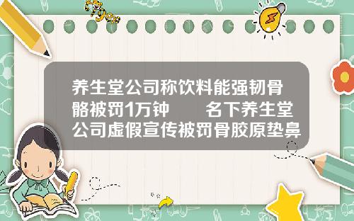 养生堂公司称饮料能强韧骨骼被罚1万钟睒睒名下养生堂公司虚假宣传被罚骨胶原垫鼻子的危害