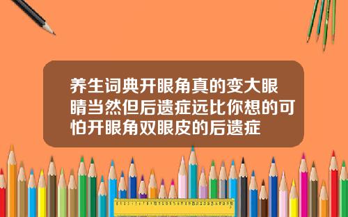 养生词典开眼角真的变大眼睛当然但后遗症远比你想的可怕开眼角双眼皮的后遗症