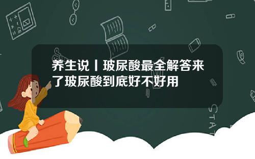 养生说丨玻尿酸最全解答来了玻尿酸到底好不好用