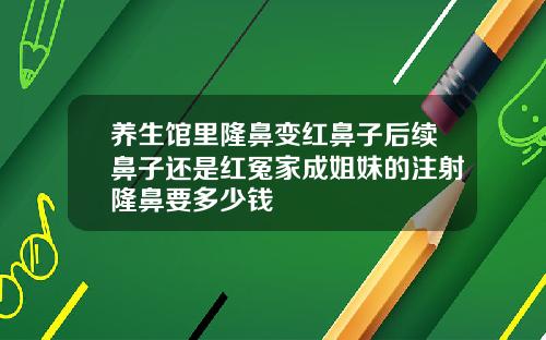 养生馆里隆鼻变红鼻子后续鼻子还是红冤家成姐妹的注射隆鼻要多少钱