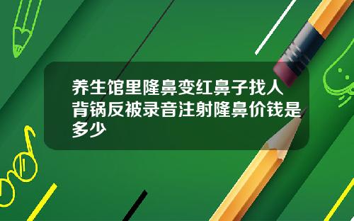 养生馆里隆鼻变红鼻子找人背锅反被录音注射隆鼻价钱是多少