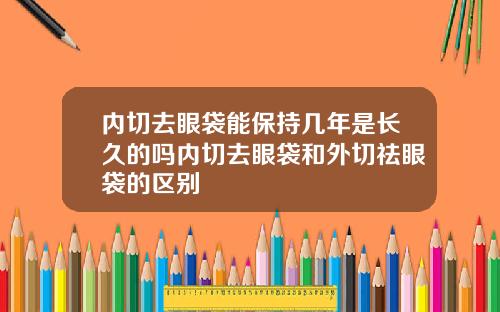 内切去眼袋能保持几年是长久的吗内切去眼袋和外切祛眼袋的区别