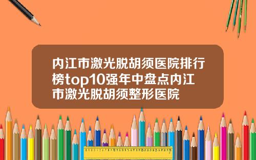 内江市激光脱胡须医院排行榜top10强年中盘点内江市激光脱胡须整形医院