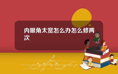 内眼角太宽怎么办怎么修两次