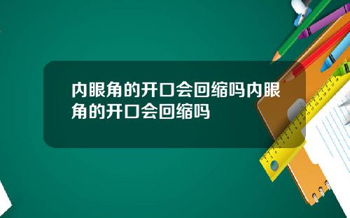 内眼角的开口会回缩吗内眼角的开口会回缩吗