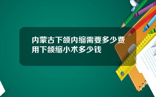内蒙古下颌内缩需要多少费用下颌缩小术多少钱