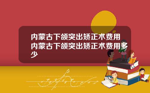 内蒙古下颌突出矫正术费用内蒙古下颌突出矫正术费用多少