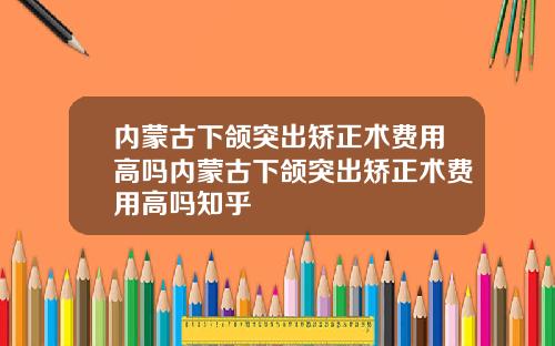 内蒙古下颌突出矫正术费用高吗内蒙古下颌突出矫正术费用高吗知乎