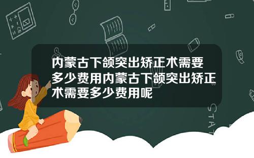 内蒙古下颌突出矫正术需要多少费用内蒙古下颌突出矫正术需要多少费用呢