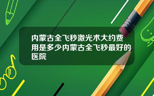 内蒙古全飞秒激光术大约费用是多少内蒙古全飞秒最好的医院